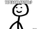 Теребонькаешь